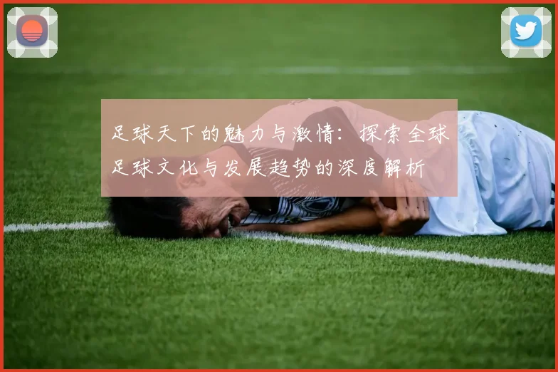 足球天下的魅力与激情：探索全球足球文化与发展趋势的深度解析