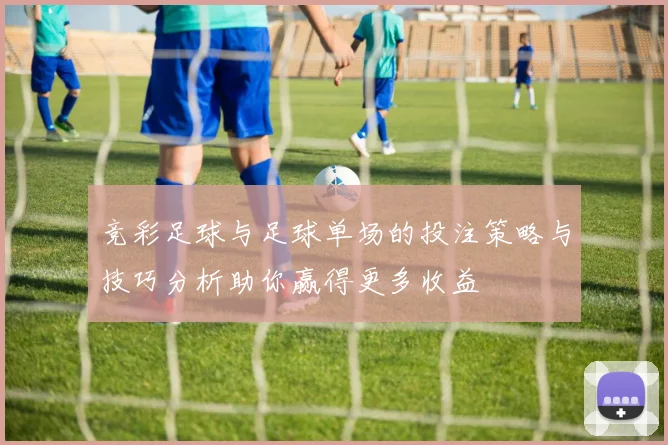 竞彩足球与足球单场的投注策略与技巧分析助你赢得更多收益