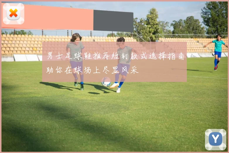 男士足球鞋推荐短钉款式选择指南助你在球场上尽显风采