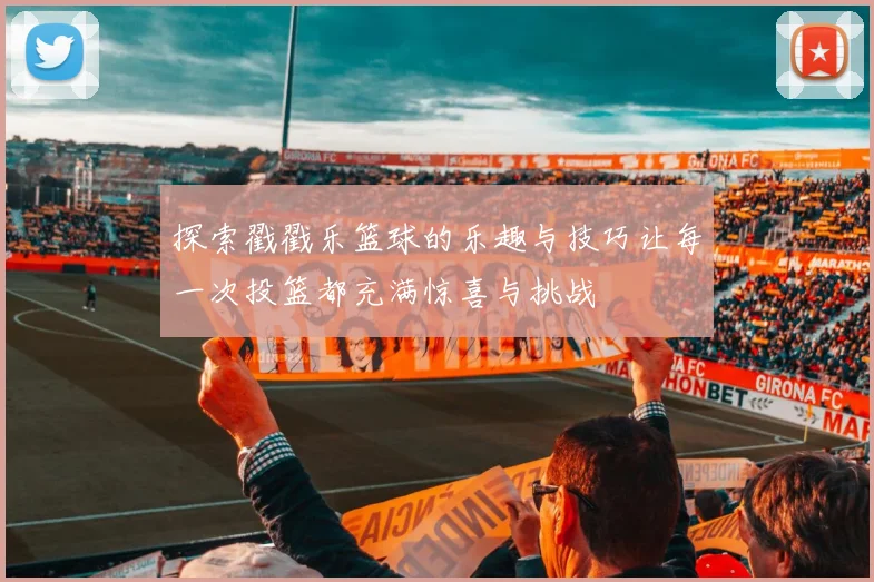 探索戳戳乐篮球的乐趣与技巧让每一次投篮都充满惊喜与挑战