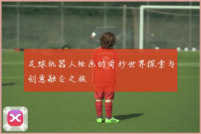 足球机器人绘画的奇妙世界探索与创意融合之旅