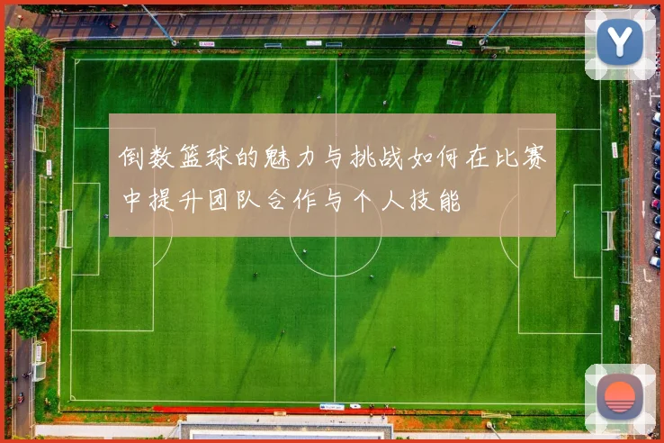 倒数篮球的魅力与挑战如何在比赛中提升团队合作与个人技能