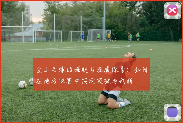 金山足球的崛起与发展探索：如何在地方联赛中实现突破与创新